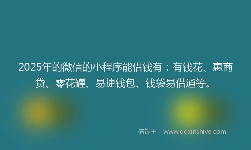 2025年的微信的小程序能借钱有：有钱花、惠商贷、零花罐、易捷钱包、钱袋易借通等。