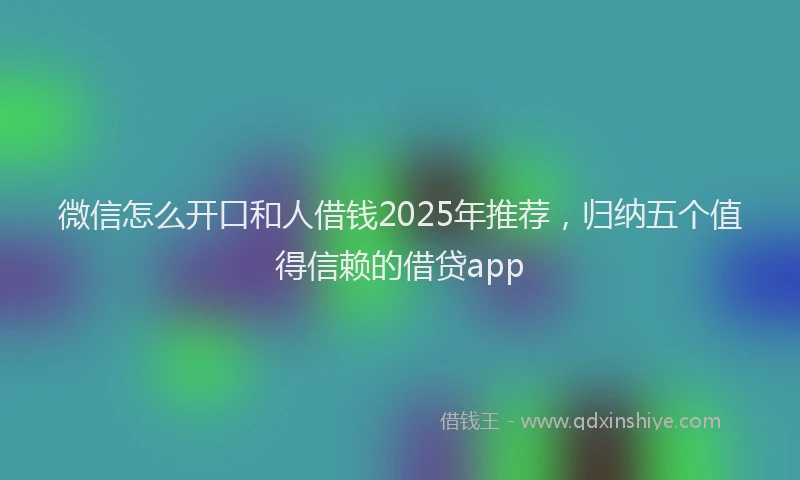 微信怎么开口和人借钱2025年推荐，归纳五个值得信赖的借贷app