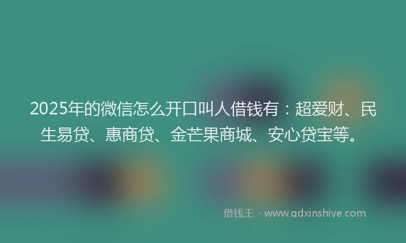 2025年的微信怎么开口叫人借钱有：超爱财、民生易贷、惠商贷、金芒果商城、安心贷宝等。