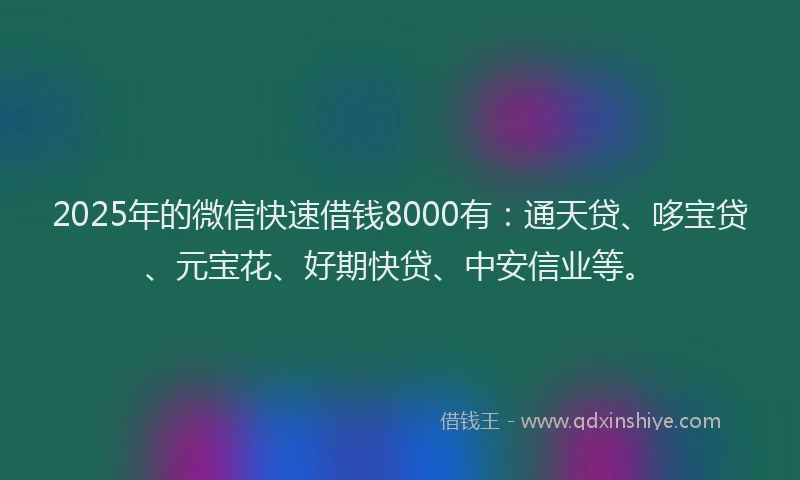 2025年的微信快速借钱8000有：通天贷、哆宝贷、元宝花、好期快贷、中安信业等。