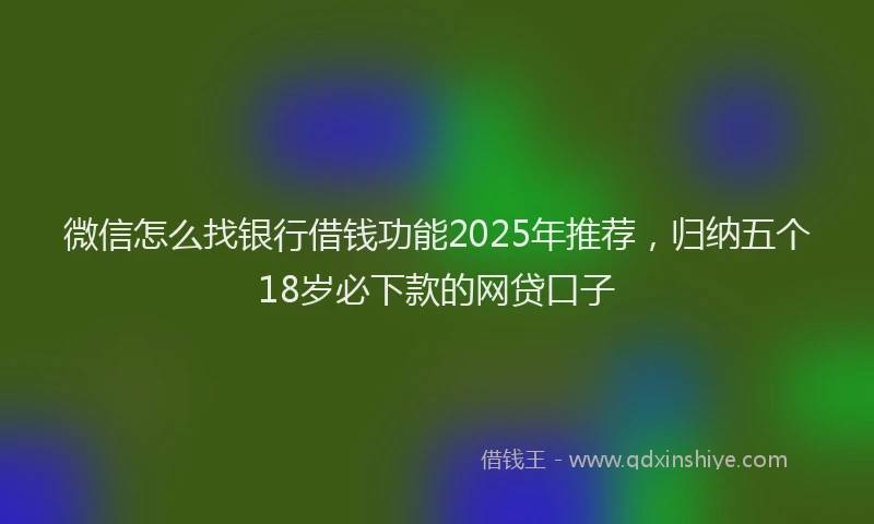 微信怎么找银行借钱功能2025年推荐，归纳五个18岁必下款的网贷口子