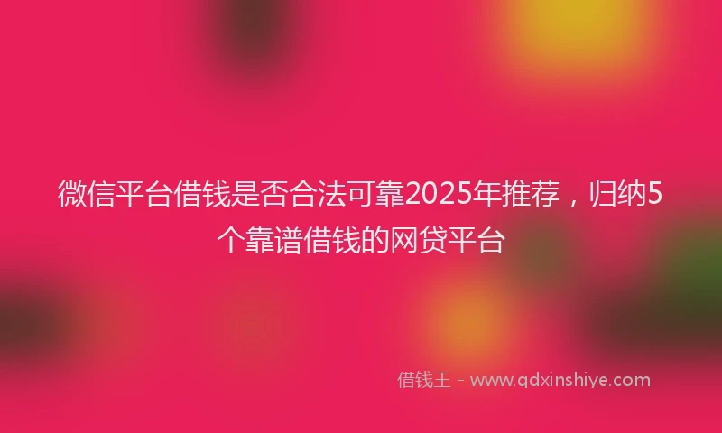 微信平台借钱是否合法可靠2025年推荐，归纳5个靠谱借钱的网贷平台