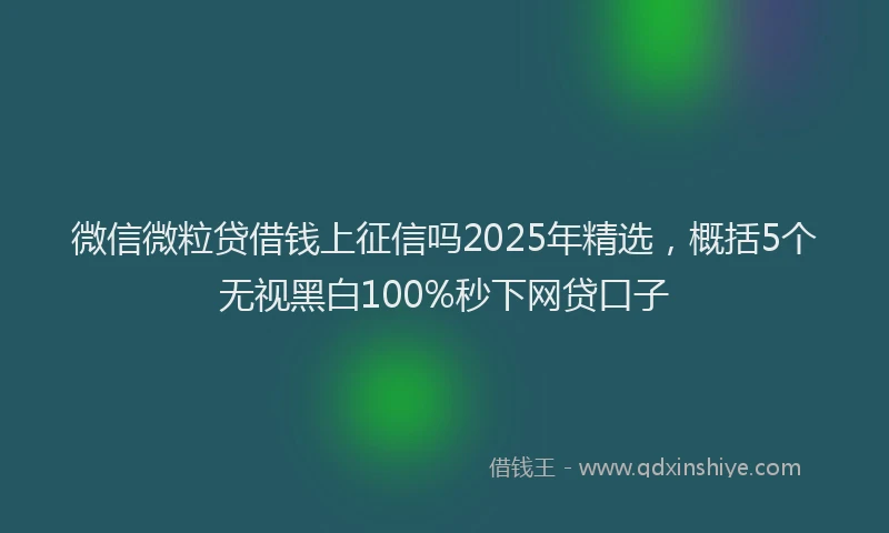 微信微粒贷借钱上征信吗2025年精选，概括5个无视黑白100%秒下网贷口子