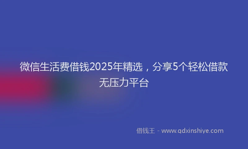 微信生活费借钱2025年精选，分享5个轻松借款无压力平台