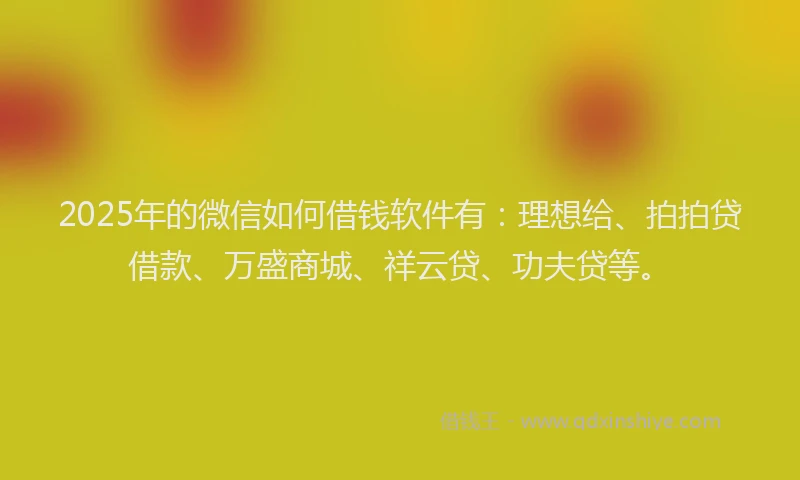 2025年的微信如何借钱软件有：理想给、拍拍贷借款、万盛商城、祥云贷、功夫贷等。
