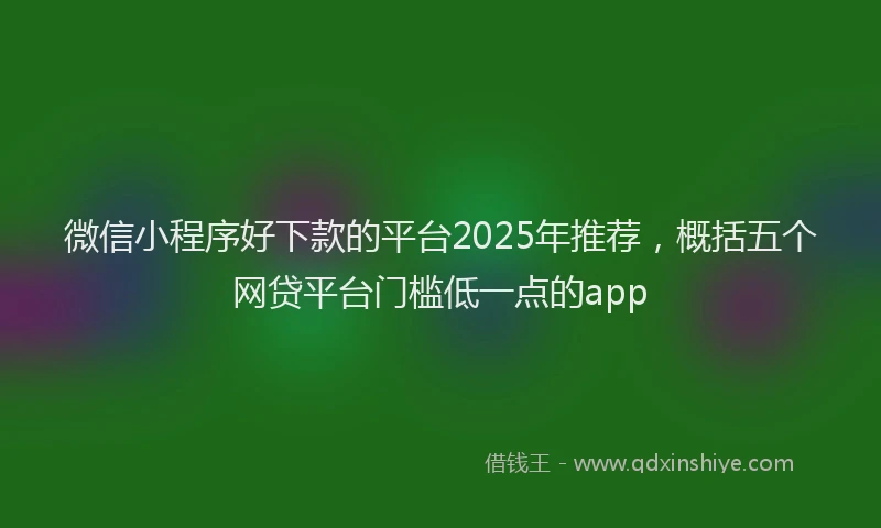 微信小程序好下款的平台2025年推荐，概括五个网贷平台门槛低一点的app
