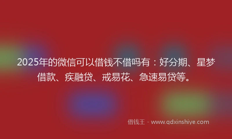 2025年的微信可以借钱不借吗有：好分期、星梦借款、疾融贷、戒易花、急速易贷等。