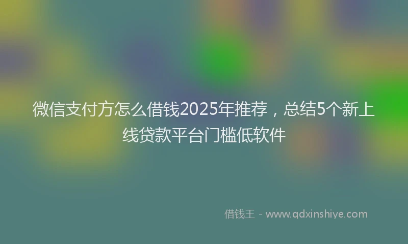 微信支付方怎么借钱2025年推荐，总结5个新上线贷款平台门槛低软件