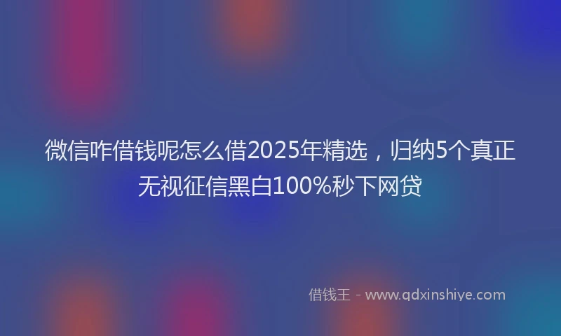 微信咋借钱呢怎么借2025年精选，归纳5个真正无视征信黑白100%秒下网贷