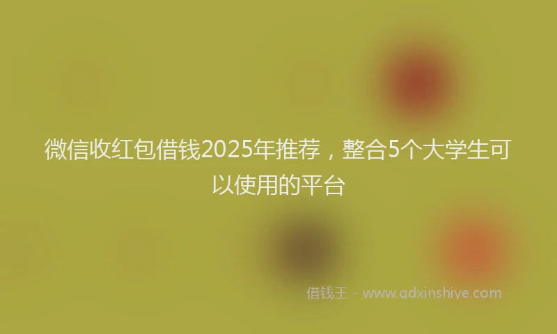 微信收红包借钱2025年推荐，整合5个大学生可以使用的平台
