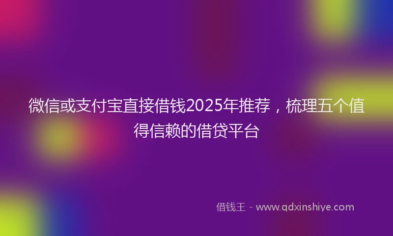 微信或支付宝直接借钱2025年推荐，梳理五个值得信赖的借贷平台