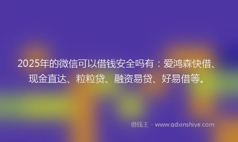 2025年的微信可以借钱安全吗有：爱鸿森快借、现金直达、粒粒贷、融资易贷、好易借等。