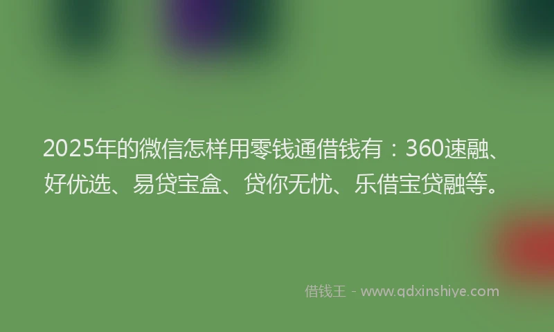 2025年的微信怎样用零钱通借钱有：360速融、好优选、易贷宝盒、贷你无忧、乐借宝贷融等。