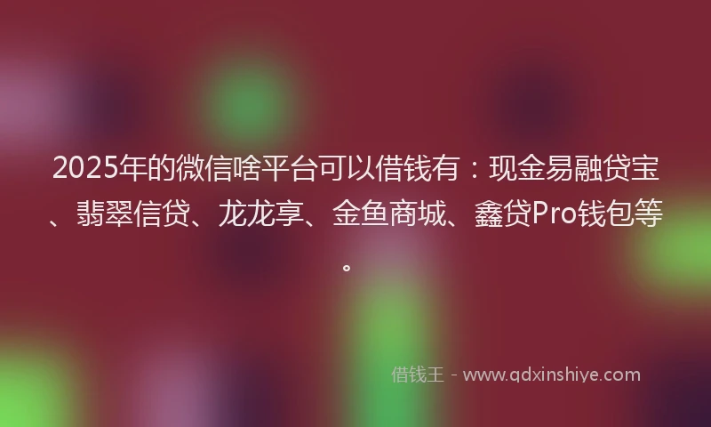 2025年的微信啥平台可以借钱有：现金易融贷宝、翡翠信贷、龙龙享、金鱼商城、鑫贷Pro钱包等。