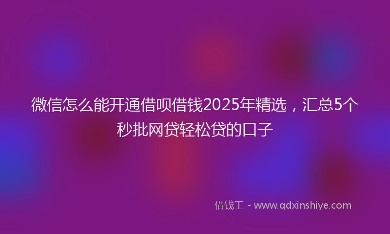 微信怎么能开通借呗借钱2025年精选，汇总5个秒批网贷轻松贷的口子