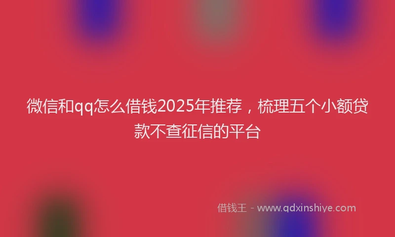 微信和qq怎么借钱2025年推荐，梳理五个小额贷款不查征信的平台