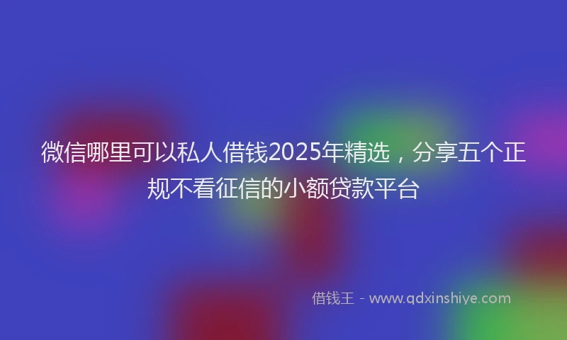 微信哪里可以私人借钱2025年精选，分享五个正规不看征信的小额贷款平台