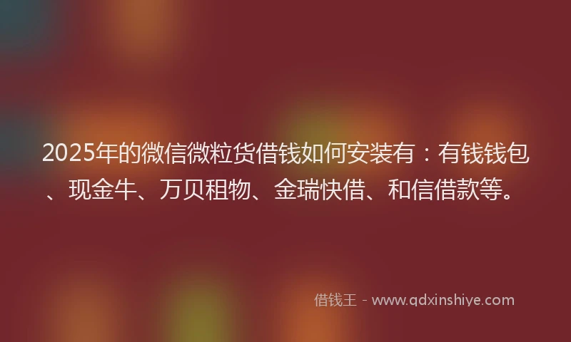 2025年的微信微粒货借钱如何安装有：有钱钱包、现金牛、万贝租物、金瑞快借、和信借款等。