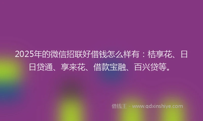 2025年的微信招联好借钱怎么样有：桔享花、日日贷通、享来花、借款宝融、百兴贷等。