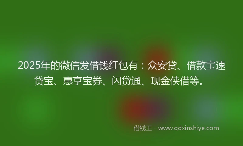 2025年的微信发借钱红包有：众安贷、借款宝速贷宝、惠享宝券、闪贷通、现金侠借等。