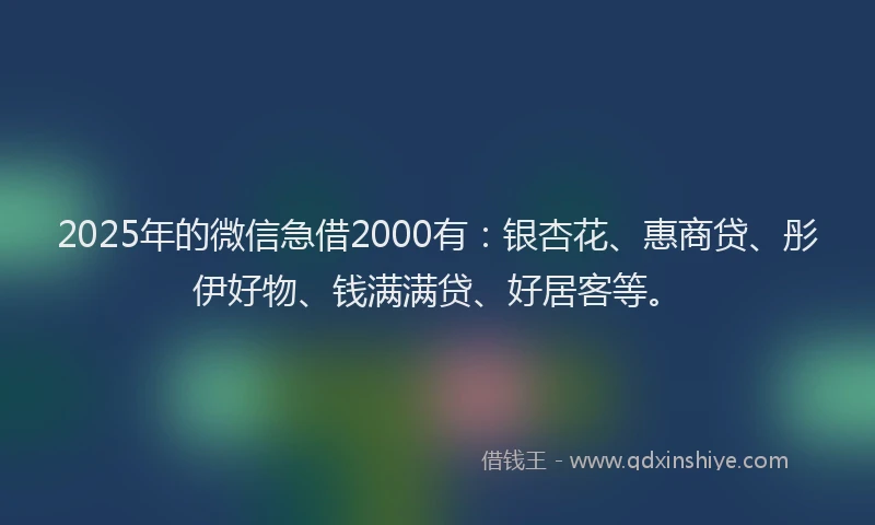 2025年的微信急借2000有：银杏花、惠商贷、彤伊好物、钱满满贷、好居客等。