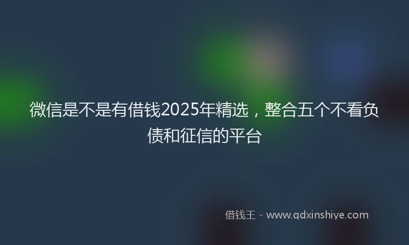 微信是不是有借钱2025年精选，整合五个不看负债和征信的平台