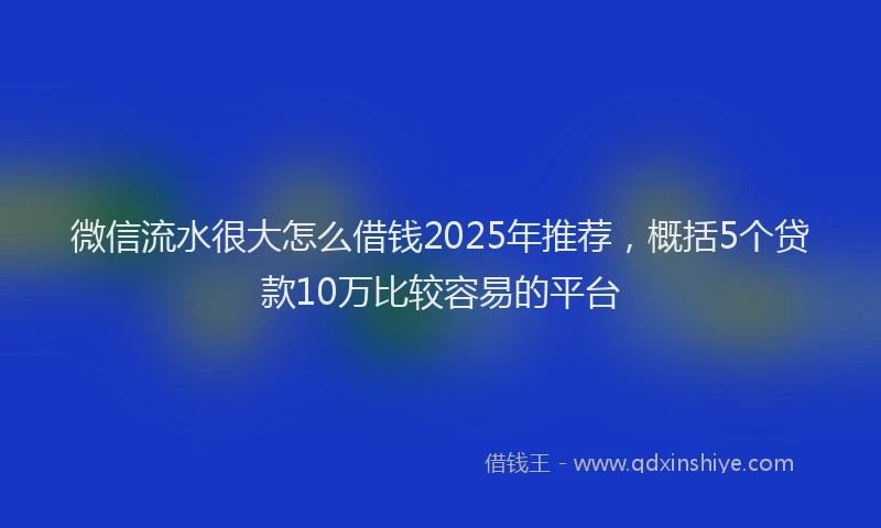 微信流水很大怎么借钱2025年推荐，概括5个贷款10万比较容易的平台