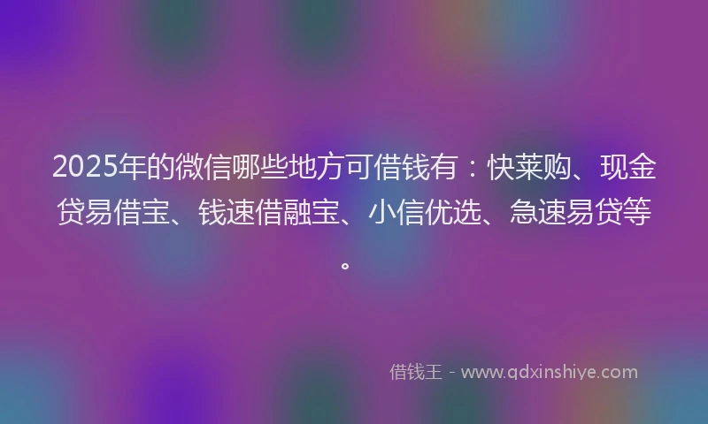 2025年的微信哪些地方可借钱有：快莱购、现金贷易借宝、钱速借融宝、小信优选、急速易贷等。