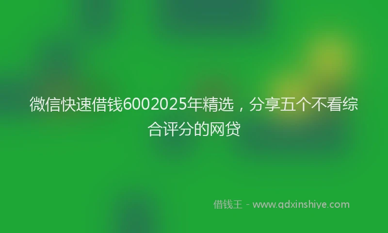微信快速借钱6002025年精选，分享五个不看综合评分的网贷