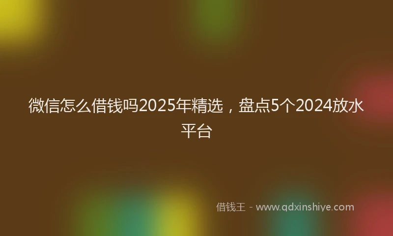 微信怎么借钱吗2025年精选，盘点5个2024放水平台