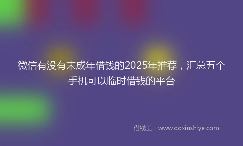 微信有没有末成年借钱的2025年推荐，汇总五个手机可以临时借钱的平台