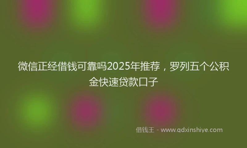 微信正经借钱可靠吗2025年推荐，罗列五个公积金快速贷款口子