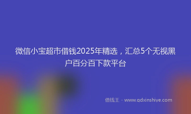 微信小宝超市借钱2025年精选，汇总5个无视黑户百分百下款平台