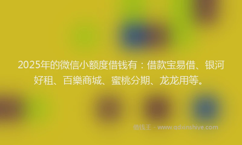 2025年的微信小额度借钱有：借款宝易借、银河好租、百樂商城、蜜桃分期、龙龙用等。