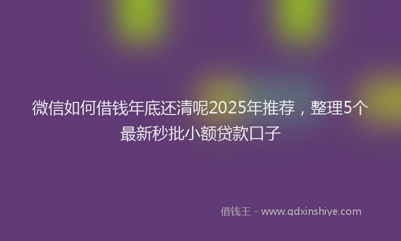 微信如何借钱年底还清呢2025年推荐，整理5个最新秒批小额贷款口子