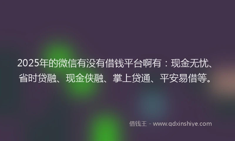 2025年的微信有没有借钱平台啊有：现金无忧、省时贷融、现金侠融、掌上贷通、平安易借等。
