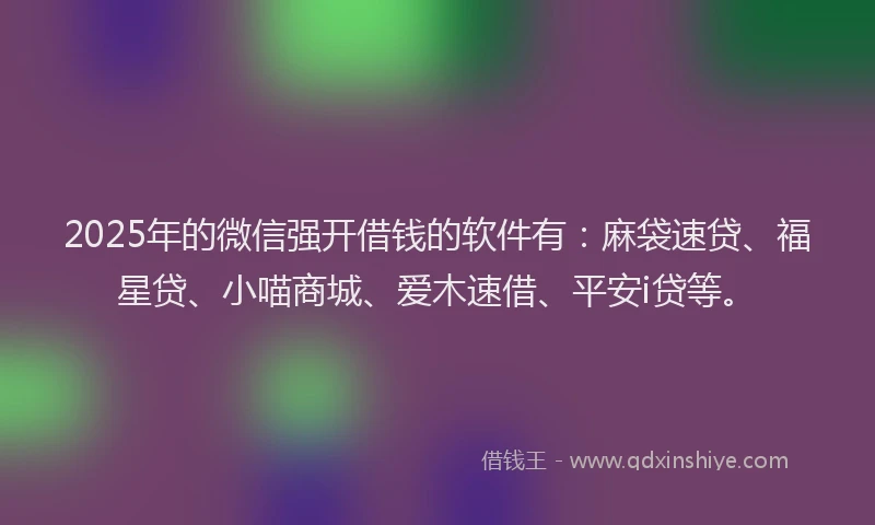 2025年的微信强开借钱的软件有：麻袋速贷、福星贷、小喵商城、爱木速借、平安i贷等。