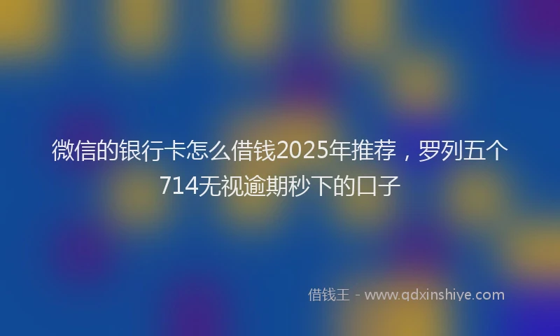 微信的银行卡怎么借钱2025年推荐，罗列五个714无视逾期秒下的口子