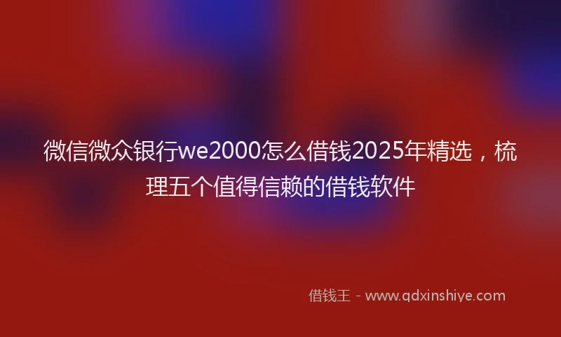微信微众银行we2000怎么借钱2025年精选，梳理五个值得信赖的借钱软件