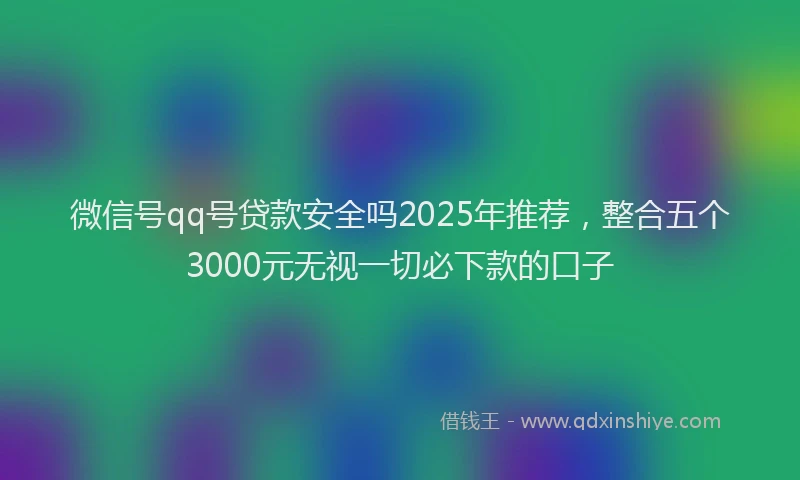 微信号qq号贷款安全吗2025年推荐，整合五个3000元无视一切必下款的口子
