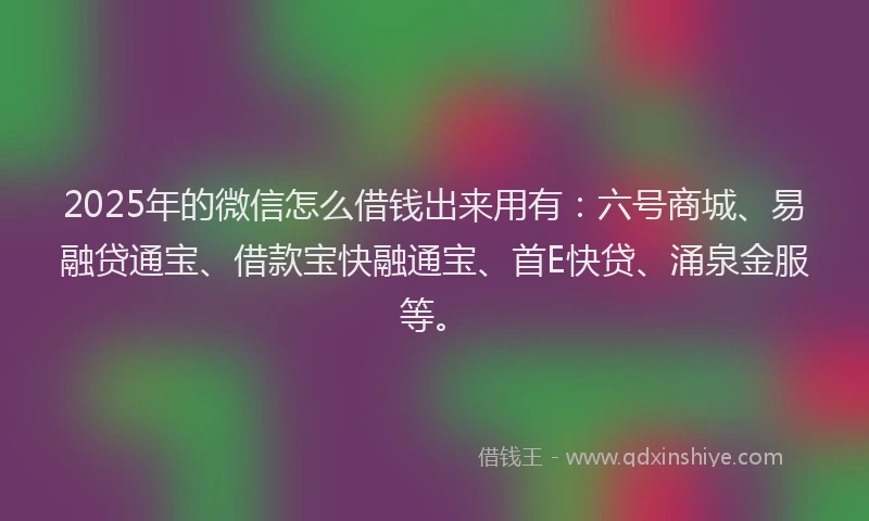 2025年的微信怎么借钱出来用有:六号商城、易融贷通宝、借款宝快融通宝、首E快贷、涌泉金服等。