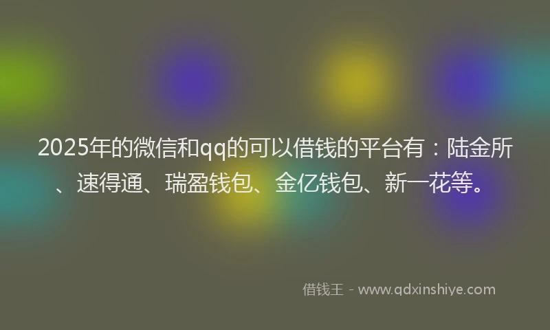 2025年的微信和qq的可以借钱的平台有：陆金所、速得通、瑞盈钱包、金亿钱包、新一花等。