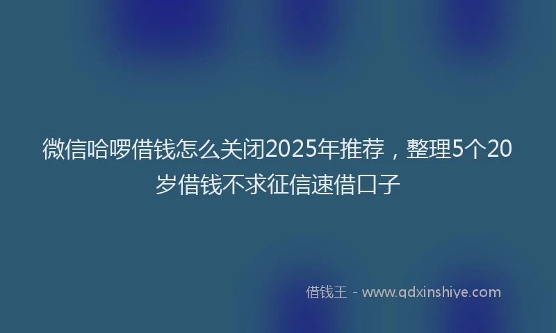 微信哈啰借钱怎么关闭2025年推荐，整理5个20岁借钱不求征信速借口子