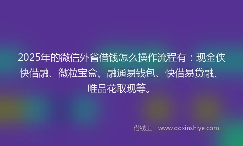 2025年的微信外省借钱怎么操作流程有：现金侠快借融、微粒宝盒、融通易钱包、快借易贷融、唯品花取现等。