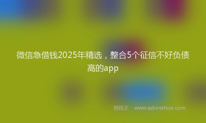 微信急借钱2025年精选，整合5个征信不好负债高的app