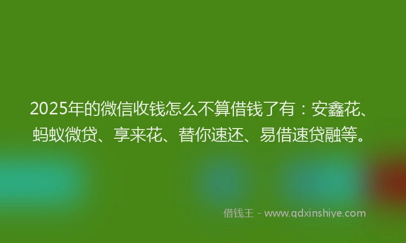 2025年的微信收钱怎么不算借钱了有：安鑫花、蚂蚁微贷、享来花、替你速还、易借速贷融等。