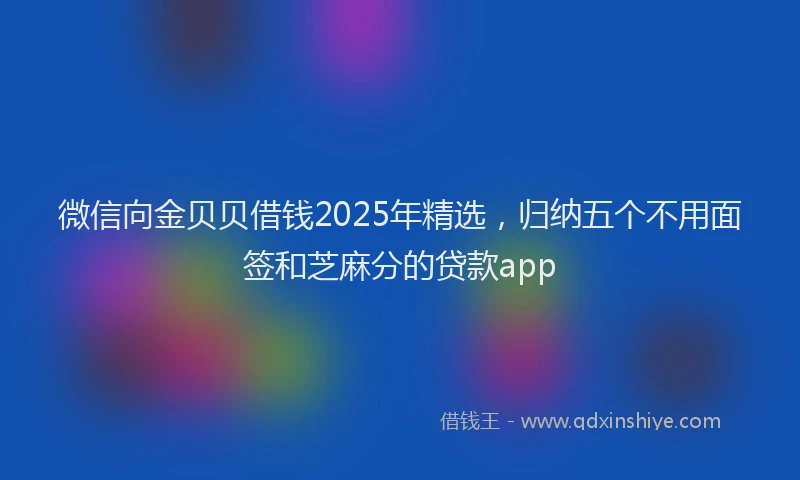 微信向金贝贝借钱2025年精选，归纳五个不用面签和芝麻分的贷款app