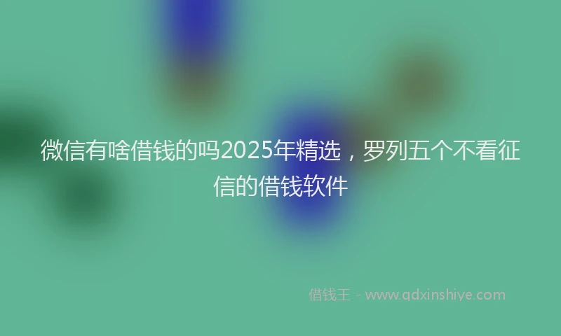 微信有啥借钱的吗2025年精选，罗列五个不看征信的借钱软件
