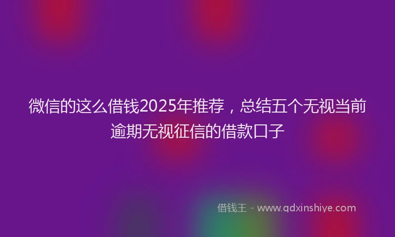 微信的这么借钱2025年推荐，总结五个无视当前逾期无视征信的借款口子