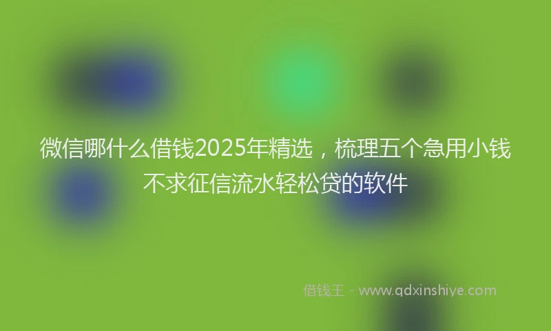 微信哪什么借钱2025年精选，梳理五个急用小钱不求征信流水轻松贷的软件
